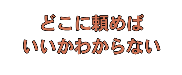 どこに頼めばいいかわからない